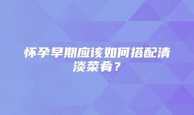 怀孕早期应该如何搭配清淡菜肴？