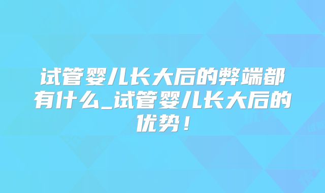 试管婴儿长大后的弊端都有什么_试管婴儿长大后的优势！
