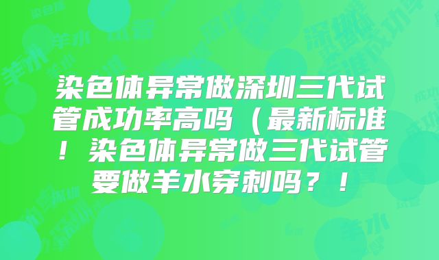 染色体异常做深圳三代试管成功率高吗（最新标准！染色体异常做三代试管要做羊水穿刺吗？！