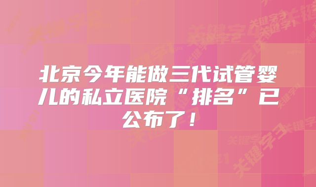 北京今年能做三代试管婴儿的私立医院“排名”已公布了！