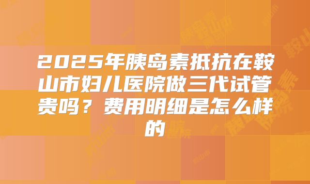 2025年胰岛素抵抗在鞍山市妇儿医院做三代试管贵吗?费用明细是怎么样的