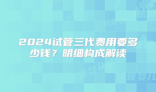 2024试管三代费用要多少钱?明细构成解读