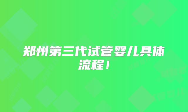 郑州第三代试管婴儿具体流程！