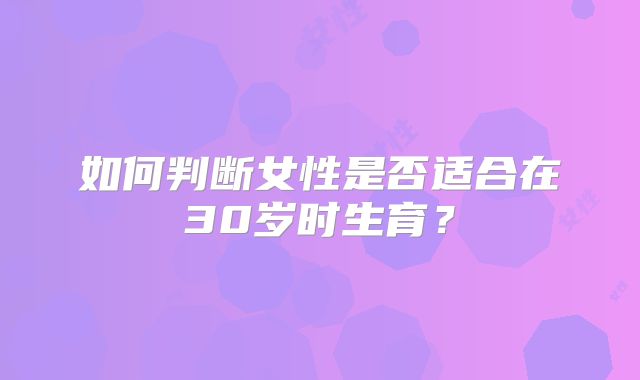 如何判断女性是否适合在30岁时生育?