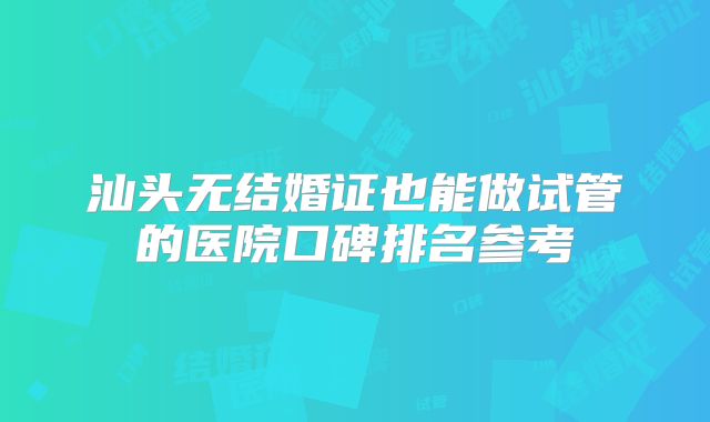汕头无结婚证也能做试管的医院口碑排名参考