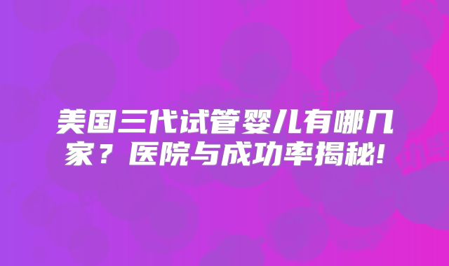 美国三代试管婴儿有哪几家？医院与成功率揭秘!