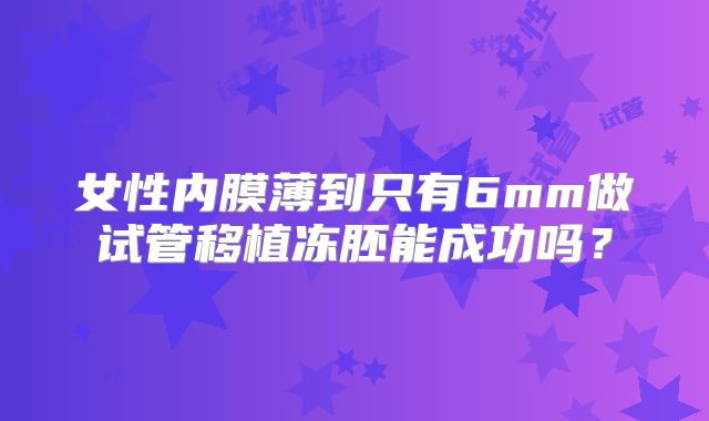 女性内膜薄到只有6mm做试管移植冻胚能成功吗？