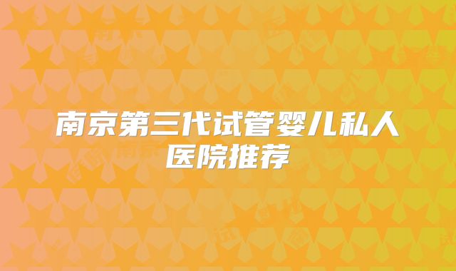 南京第三代试管婴儿私人医院推荐