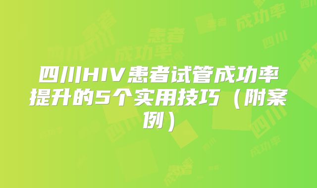 四川HIV患者试管成功率提升的5个实用技巧(附案例)