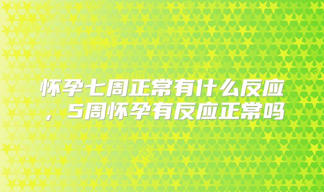 怀孕七周正常有什么反应，5周怀孕有反应正常吗