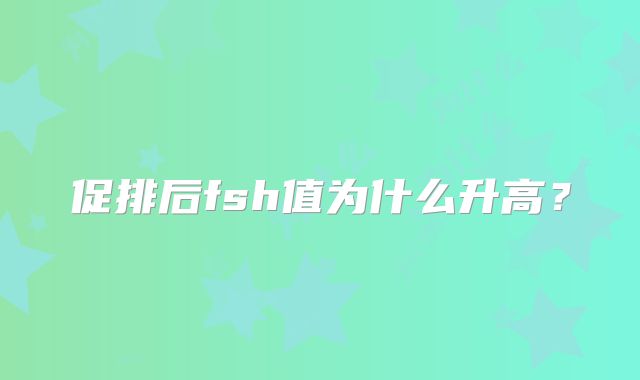 促排后fsh值为什么升高？