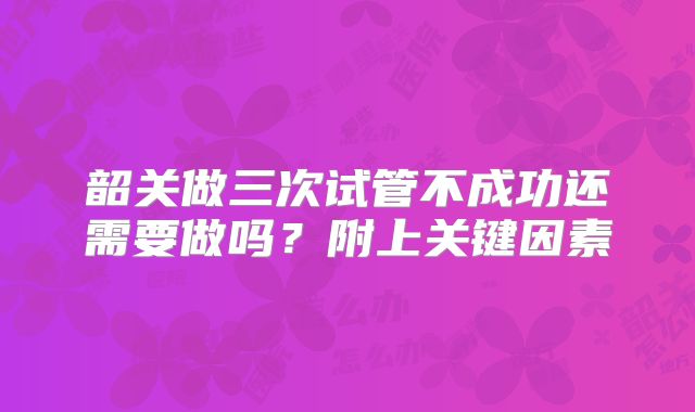 韶关做三次试管不成功还需要做吗？附上关键因素