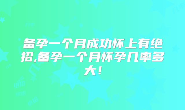 备孕一个月成功怀上有绝招,备孕一个月怀孕几率多大！