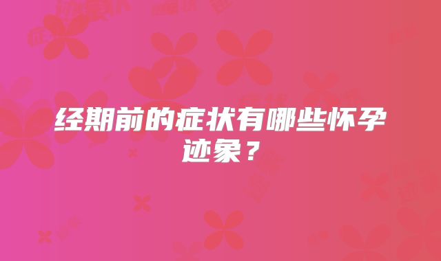 经期前的症状有哪些怀孕迹象？
