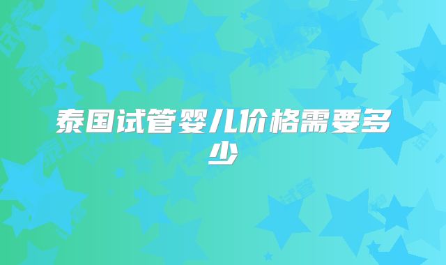 泰国试管婴儿价格需要多少