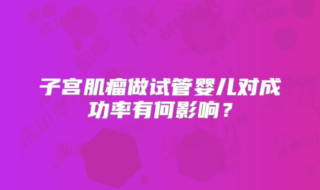 子宫肌瘤做试管婴儿对成功率有何影响？