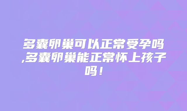 多囊卵巢可以正常受孕吗,多囊卵巢能正常怀上孩子吗！
