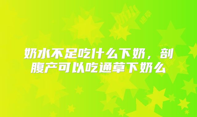 奶水不足吃什么下奶，剖腹产可以吃通草下奶么