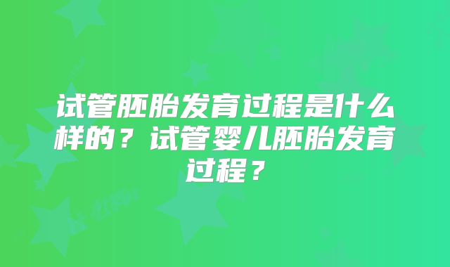 试管胚胎发育过程是什么样的？试管婴儿胚胎发育过程？