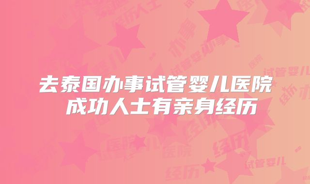 去泰国办事试管婴儿医院 成功人士有亲身经历