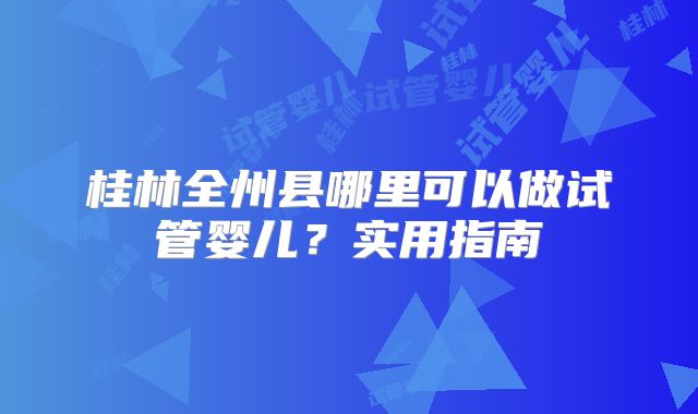 桂林全州县哪里可以做试管婴儿？实用指南
