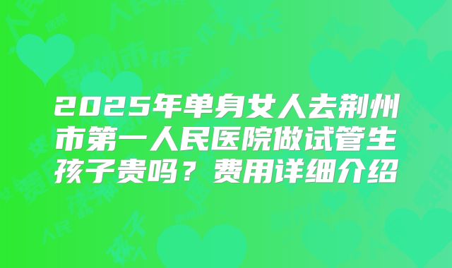 2025年单身女人去荆州市第一人民医院做试管生孩子贵吗？费用详细介绍