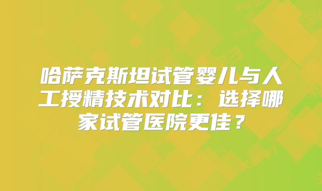 哈萨克斯坦试管婴儿与人工授精技术对比：选择哪家试管医院更佳？