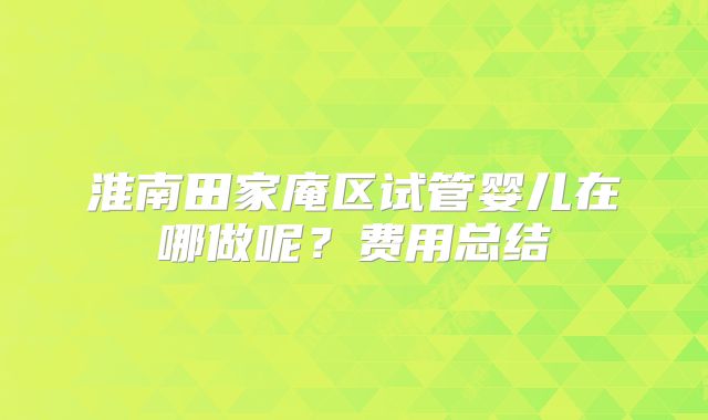 淮南田家庵区试管婴儿在哪做呢？费用总结