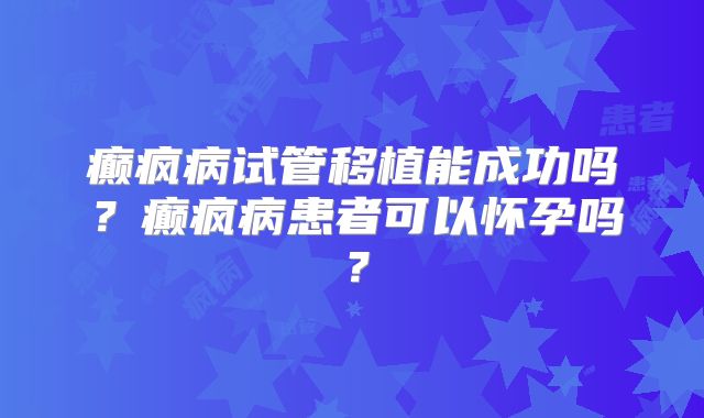 癫疯病试管移植能成功吗？癫疯病患者可以怀孕吗？