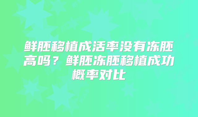 鲜胚移植成活率没有冻胚高吗？鲜胚冻胚移植成功概率对比