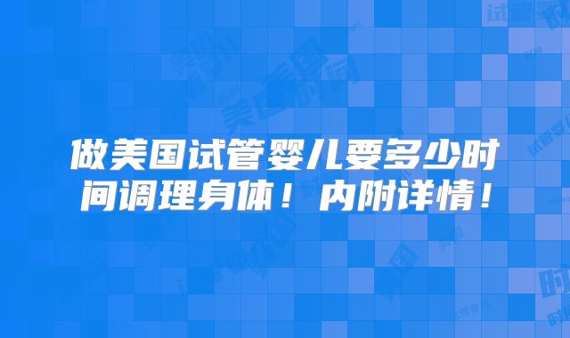 做美国试管婴儿要多少时间调理身体！内附详情！