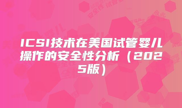 ICSI技术在美国试管婴儿操作的安全性分析(2025版)