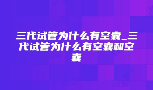 三代试管为什么有空囊_三代试管为什么有空囊和空囊