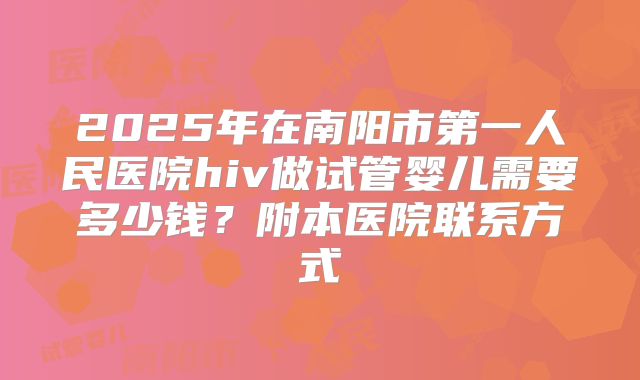 2025年在南阳市第一人民医院hiv做试管婴儿需要多少钱？附本医院联系方式
