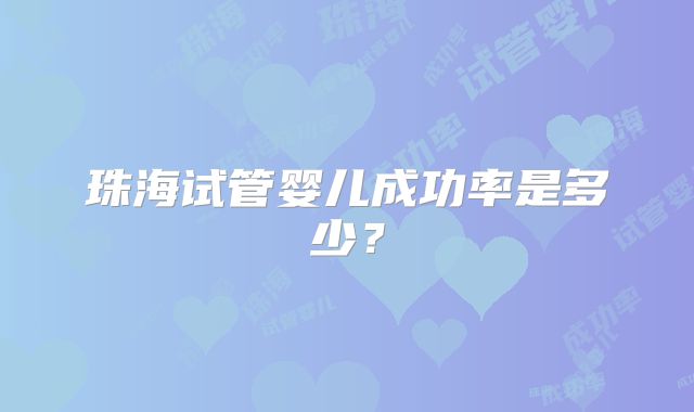 珠海试管婴儿成功率是多少？