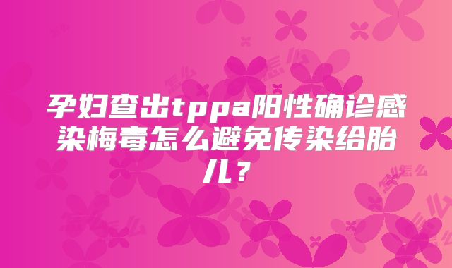 孕妇查出tppa阳性确诊感染梅毒怎么避免传染给胎儿？