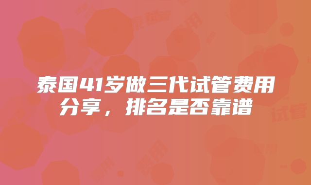 泰国41岁做三代试管费用分享，排名是否靠谱