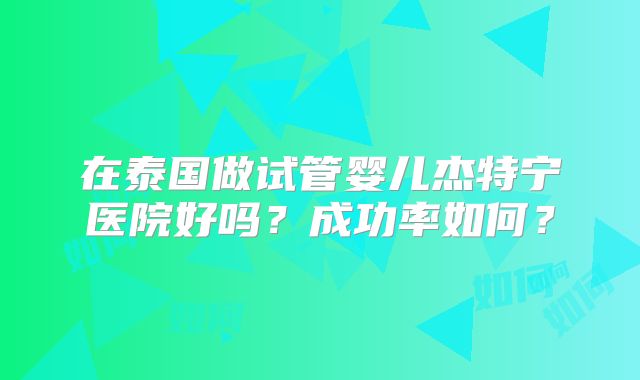在泰国做试管婴儿杰特宁医院好吗?成功率如何?