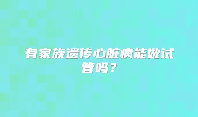 有家族遗传心脏病能做试管吗？
