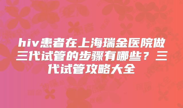 hiv患者在上海瑞金医院做三代试管的步骤有哪些？三代试管攻略大全