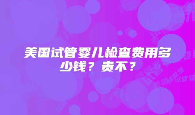 美国试管婴儿检查费用多少钱？贵不？