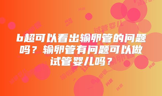 b超可以看出输卵管的问题吗？输卵管有问题可以做试管婴儿吗？