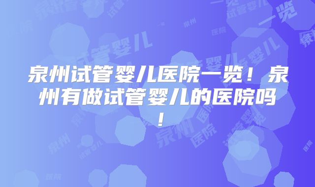 泉州试管婴儿医院一览!泉州有做试管婴儿的医院吗!