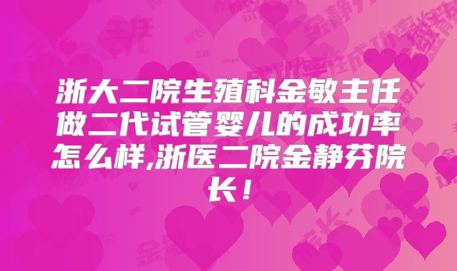 浙大二院生殖科金敏主任做二代试管婴儿的成功率怎么样,浙医二院金静芬院长！