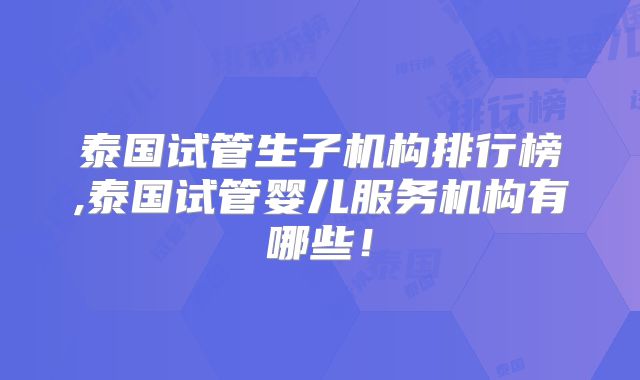 泰国试管生子机构排行榜,泰国试管婴儿服务机构有哪些！