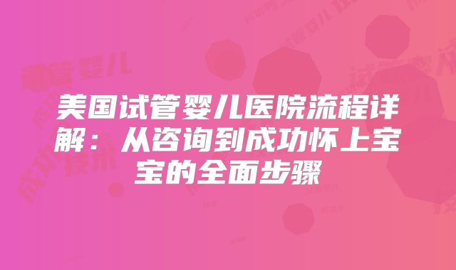 美国试管婴儿医院流程详解：从咨询到成功怀上宝宝的全面步骤