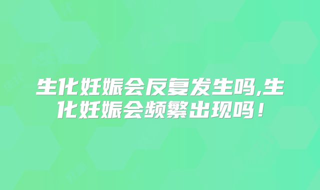 生化妊娠会反复发生吗,生化妊娠会频繁出现吗！