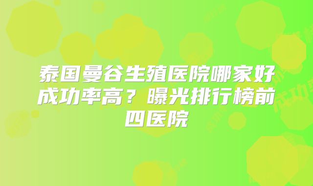 泰国曼谷生殖医院哪家好成功率高？曝光排行榜前四医院