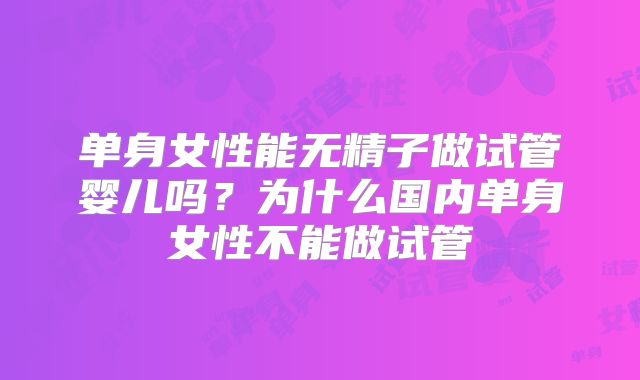 单身女性能无精子做试管婴儿吗？为什么国内单身女性不能做试管