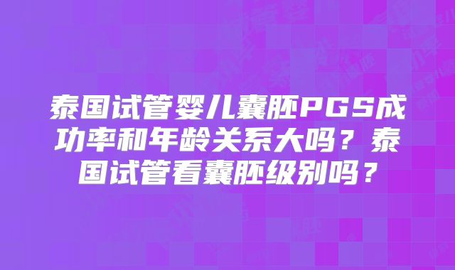 泰国试管婴儿囊胚PGS成功率和年龄关系大吗？泰国试管看囊胚级别吗？
